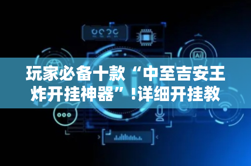 玩家必备十款“中至吉安王炸开挂神器”!详细开挂教程-抖音