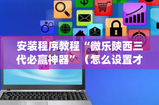 安装程序教程“微乐陕西三代必赢神器”（怎么设置才能赢)