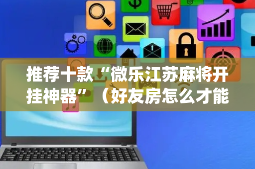 推荐十款“微乐江苏麻将开挂神器”（好友房怎么才能赢)
