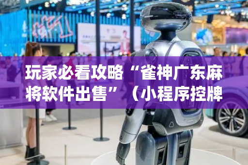 玩家必看攻略“雀神广东麻将软件出售”（小程序控牌器)