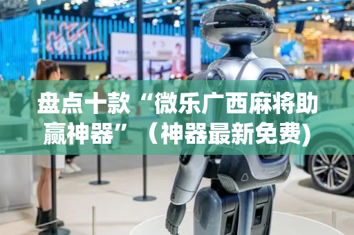 盘点十款“微乐广西麻将助赢神器”（神器最新免费)
