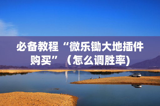 必备教程“微乐锄大地插件购买”（怎么调胜率)