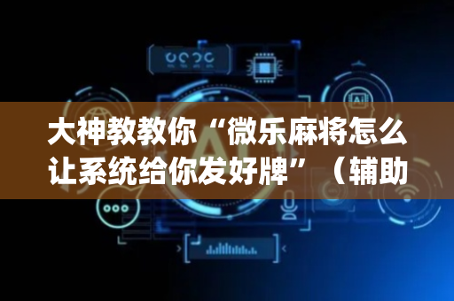 大神教教你“微乐麻将怎么让系统给你发好牌”（辅助神器免费)