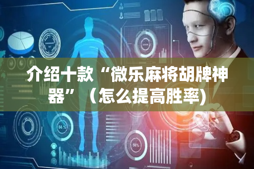 介绍十款“微乐麻将胡牌神器”（怎么提高胜率)