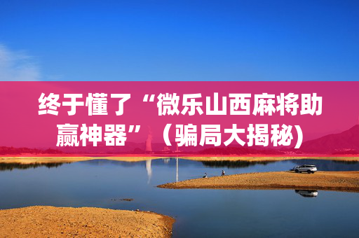 终于懂了“微乐山西麻将助赢神器”（骗局大揭秘)