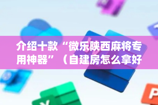介绍十款“微乐陕西麻将专用神器”（自建房怎么拿好牌)