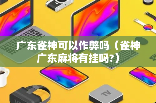 广东雀神可以作弊吗（雀神广东麻将有挂吗?）