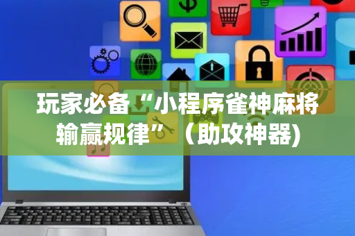 玩家必备“小程序雀神麻将输赢规律”（助攻神器)