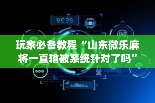 玩家必备教程“山东微乐麻将一直输被系统针对了吗”（开挂辅助插件)