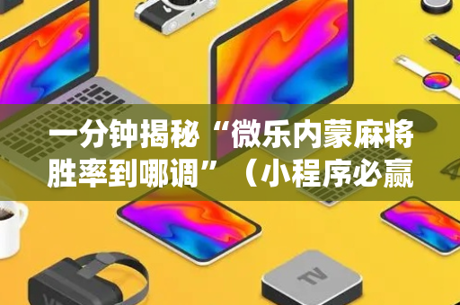 一分钟揭秘“微乐内蒙麻将胜率到哪调”（小程序必赢神器)