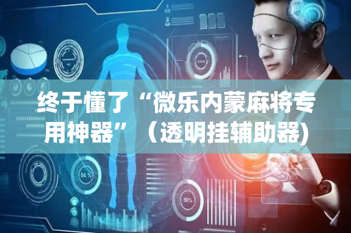 终于懂了“微乐内蒙麻将专用神器”（透明挂辅助器)