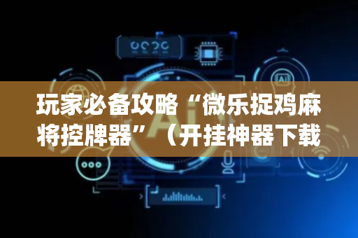 玩家必备攻略“微乐捉鸡麻将控牌器”（开挂神器下载)
