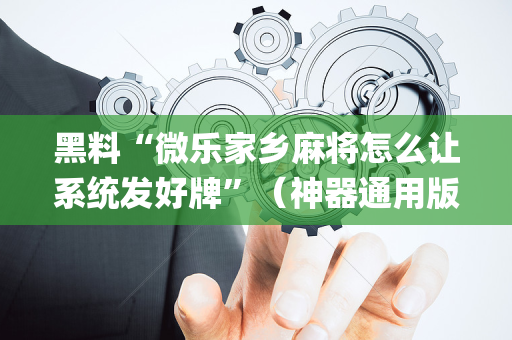 黑料“微乐家乡麻将怎么让系统发好牌”（神器通用版)