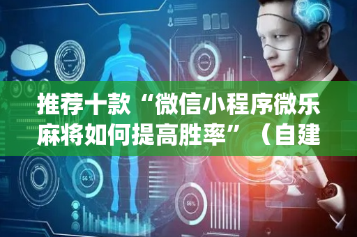推荐十款“微信小程序微乐麻将如何提高胜率”（自建房怎么赢)