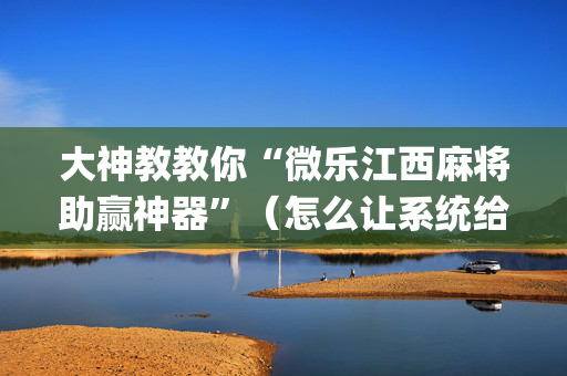 大神教教你“微乐江西麻将助赢神器”（怎么让系统给你发好牌)