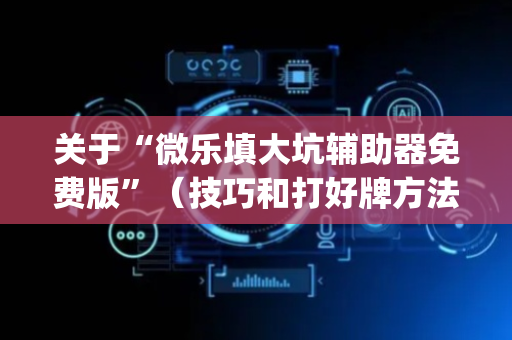 关于“微乐填大坑辅助器免费版”（技巧和打好牌方法)