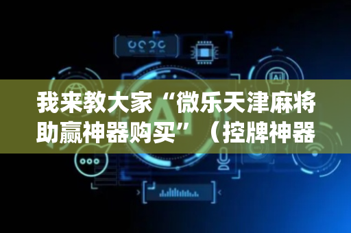 我来教大家“微乐天津麻将助赢神器购买”（控牌神器)