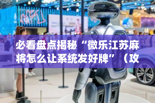 必看盘点揭秘“微乐江苏麻将怎么让系统发好牌”（攻略插件)