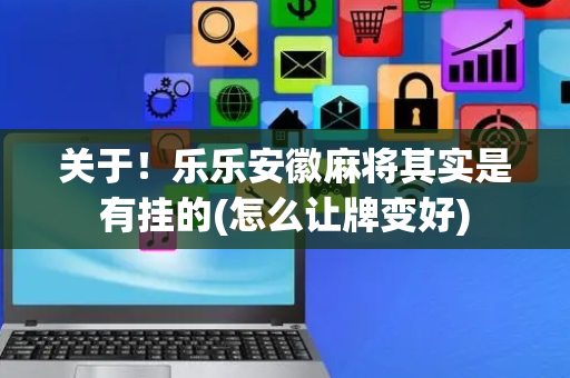 关于！乐乐安徽麻将其实是有挂的(怎么让牌变好)