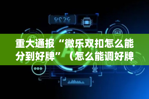 重大通报“微乐双扣怎么能分到好牌”（怎么能调好牌)