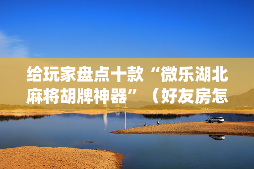 给玩家盘点十款“微乐湖北麻将胡牌神器”（好友房怎么才能赢)