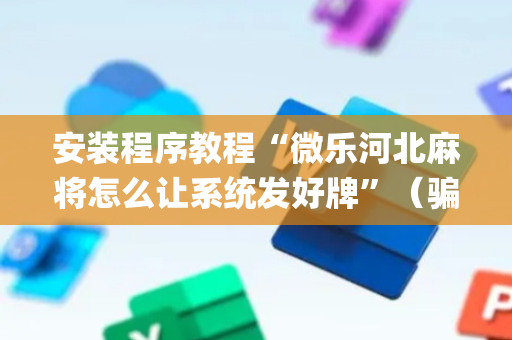 安装程序教程“微乐河北麻将怎么让系统发好牌”（骗局大揭秘)