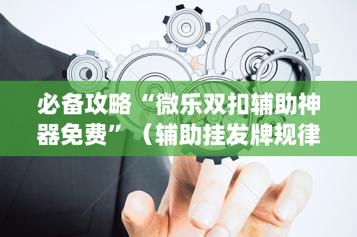 必备攻略“微乐双扣辅助神器免费”（辅助挂发牌规律)