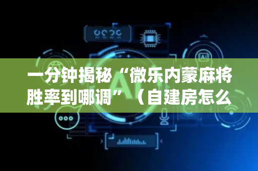 一分钟揭秘“微乐内蒙麻将胜率到哪调”（自建房怎么拿好牌)