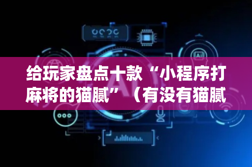 给玩家盘点十款“小程序打麻将的猫腻”（有没有猫腻)