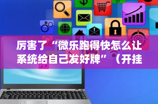 厉害了“微乐跑得快怎么让系统给自己发好牌”（开挂辅助器脚本)