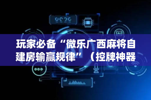 玩家必备“微乐广西麻将自建房输赢规律”（控牌神器)