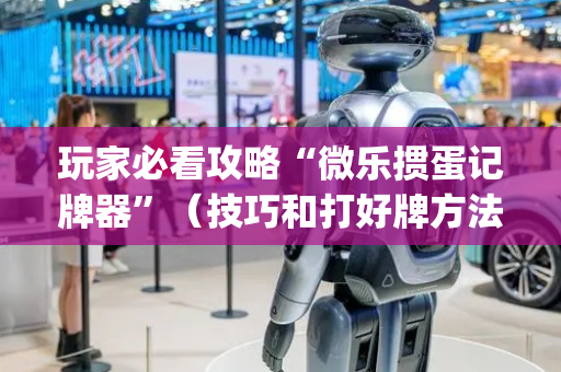 玩家必看攻略“微乐掼蛋记牌器”（技巧和打好牌方法)