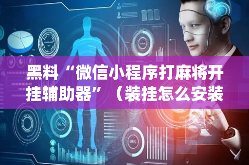 黑料“微信小程序打麻将开挂辅助器”（装挂怎么安装)