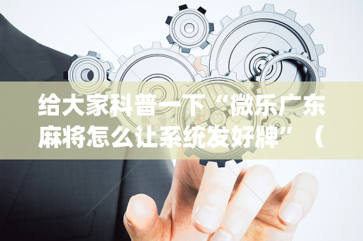 给大家科普一下“微乐广东麻将怎么让系统发好牌”（充会员胜率高)