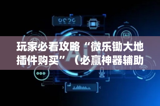 玩家必看攻略“微乐锄大地插件购买”（必赢神器辅助器)