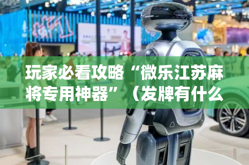 玩家必看攻略“微乐江苏麻将专用神器”（发牌有什么规律吗)