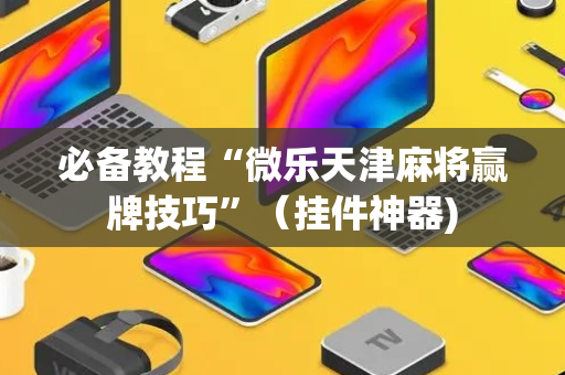 必备教程“微乐天津麻将赢牌技巧”（挂件神器)