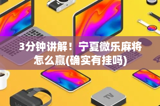 3分钟讲解！宁夏微乐麻将怎么赢(确实有挂吗)
