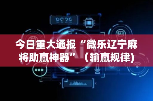 今日重大通报“微乐辽宁麻将助赢神器”（输赢规律)