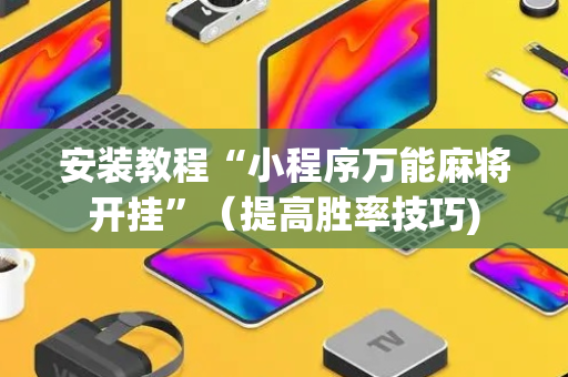 安装教程“小程序万能麻将开挂”（提高胜率技巧)