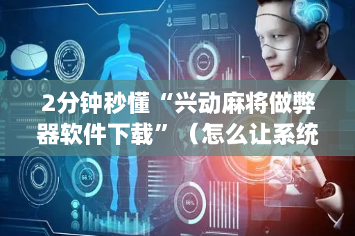 2分钟秒懂“兴动麻将做弊器软件下载”（怎么让系统给你发好牌)