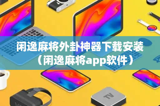闲逸麻将外卦神器下载安装（闲逸麻将app软件）
