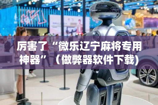 厉害了“微乐辽宁麻将专用神器”（做弊器软件下载)