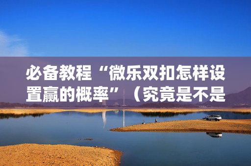 必备教程“微乐双扣怎样设置赢的概率”（究竟是不是有挂)