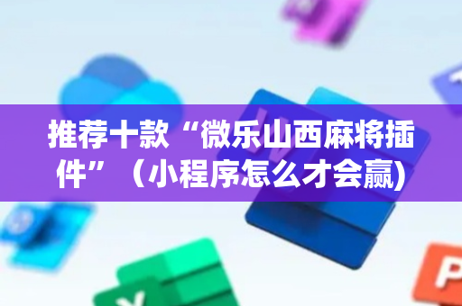 推荐十款“微乐山西麻将插件”（小程序怎么才会赢)