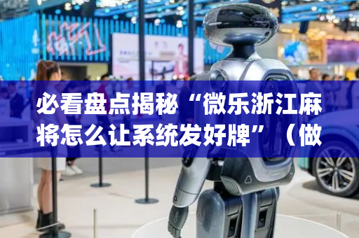 必看盘点揭秘“微乐浙江麻将怎么让系统发好牌”（做弊器软件下载)