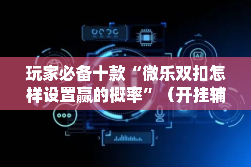玩家必备十款“微乐双扣怎样设置赢的概率”（开挂辅助器脚本)