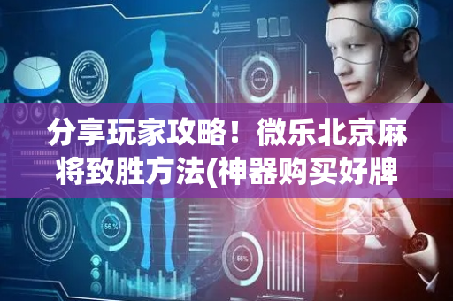 分享玩家攻略！微乐北京麻将致胜方法(神器购买好牌规律)