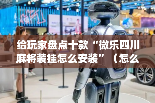 给玩家盘点十款“微乐四川麻将装挂怎么安装”（怎么让系统给自己好牌)