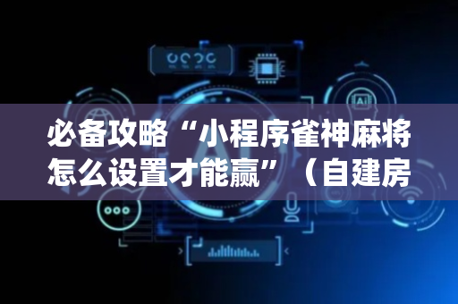 必备攻略“小程序雀神麻将怎么设置才能赢”（自建房胜负规律)